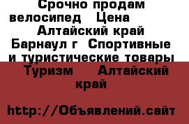 Срочно продам велосипед › Цена ­ 5 500 - Алтайский край, Барнаул г. Спортивные и туристические товары » Туризм   . Алтайский край